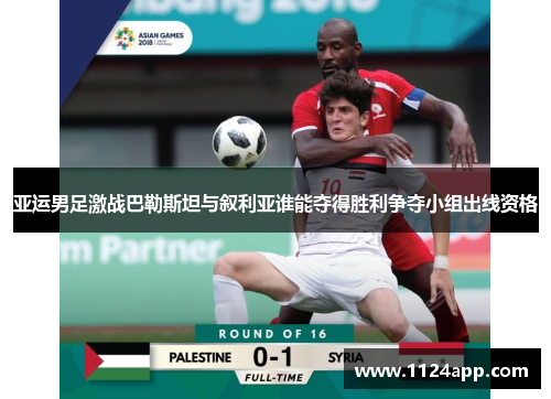 亚运男足激战巴勒斯坦与叙利亚谁能夺得胜利争夺小组出线资格