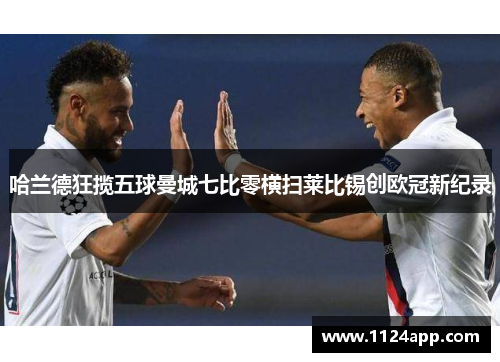 哈兰德狂揽五球曼城七比零横扫莱比锡创欧冠新纪录